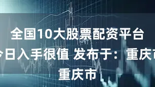 全国10大股票配资平台今日入手很值 发布于：重庆市