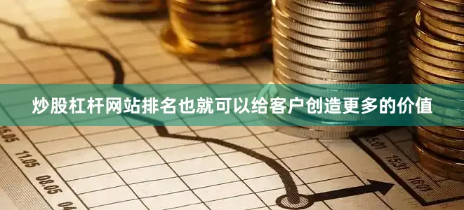 炒股杠杆网站排名也就可以给客户创造更多的价值