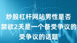 炒股杠杆网站男性是否需要禁欲2天是一个备受争议的话题