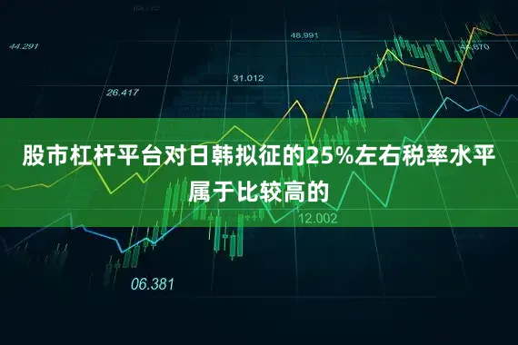 股市杠杆平台对日韩拟征的25%左右税率水平属于比较高的