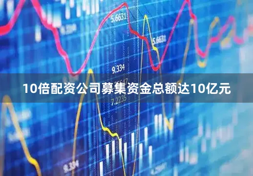 10倍配资公司募集资金总额达10亿元