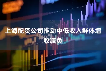 上海配资公司推动中低收入群体增收减负