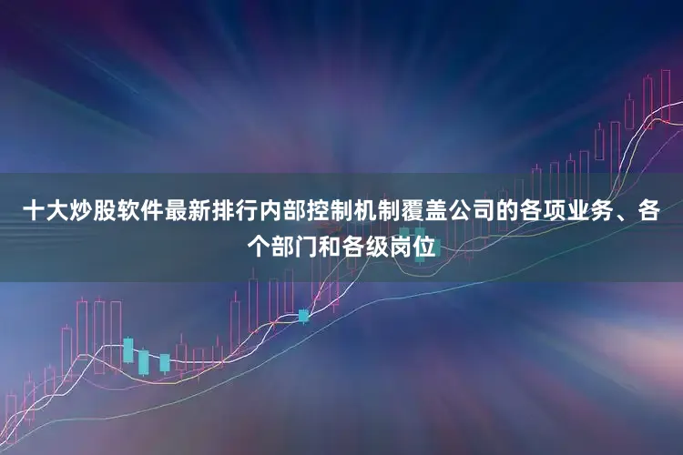 十大炒股软件最新排行内部控制机制覆盖公司的各项业务、各个部门和各级岗位