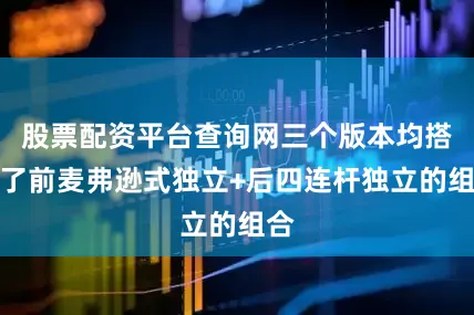 股票配资平台查询网三个版本均搭载了前麦弗逊式独立+后四连杆独立的组合