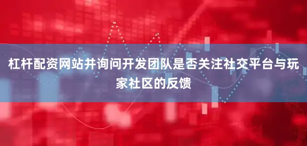 杠杆配资网站并询问开发团队是否关注社交平台与玩家社区的反馈