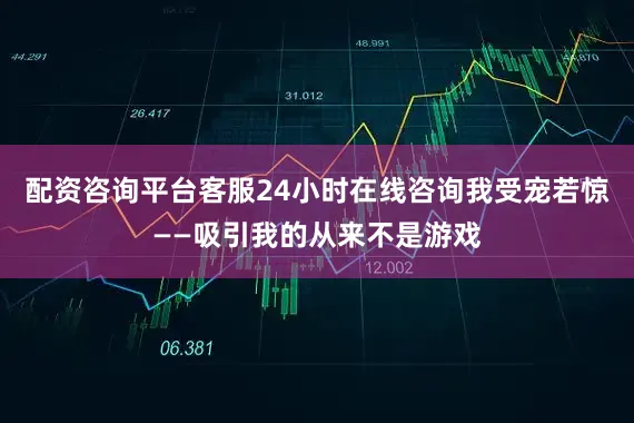 配资咨询平台客服24小时在线咨询我受宠若惊——吸引我的从来不是游戏