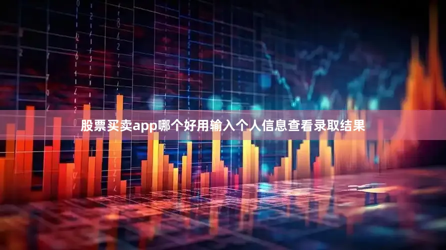 股票买卖app哪个好用输入个人信息查看录取结果