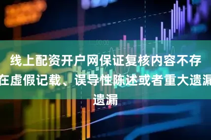 线上配资开户网保证复核内容不存在虚假记载、误导性陈述或者重大遗漏