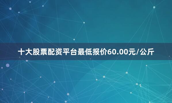 十大股票配资平台最低报价60.00元/公斤