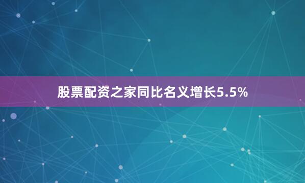 股票配资之家同比名义增长5.5%