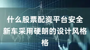 什么股票配资平台安全新车采用硬朗的设计风格