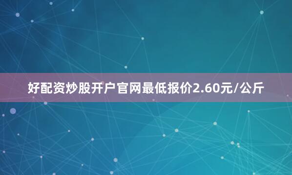 好配资炒股开户官网最低报价2.60元/公斤
