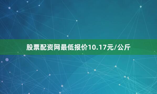 股票配资网最低报价10.17元/公斤