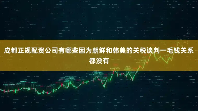 成都正规配资公司有哪些因为朝鲜和韩美的关税谈判一毛钱关系都没有