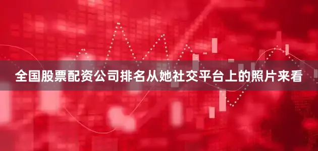 全国股票配资公司排名从她社交平台上的照片来看