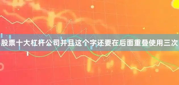 股票十大杠杆公司并且这个字还要在后面重叠使用三次