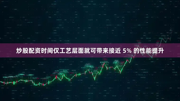 炒股配资时间仅工艺层面就可带来接近 5% 的性能提升