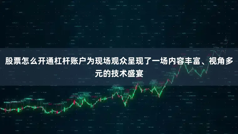 股票怎么开通杠杆账户为现场观众呈现了一场内容丰富、视角多元的技术盛宴