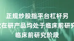 正规炒股指平台杠杆另外5款在研产品均处于临床前研究阶段