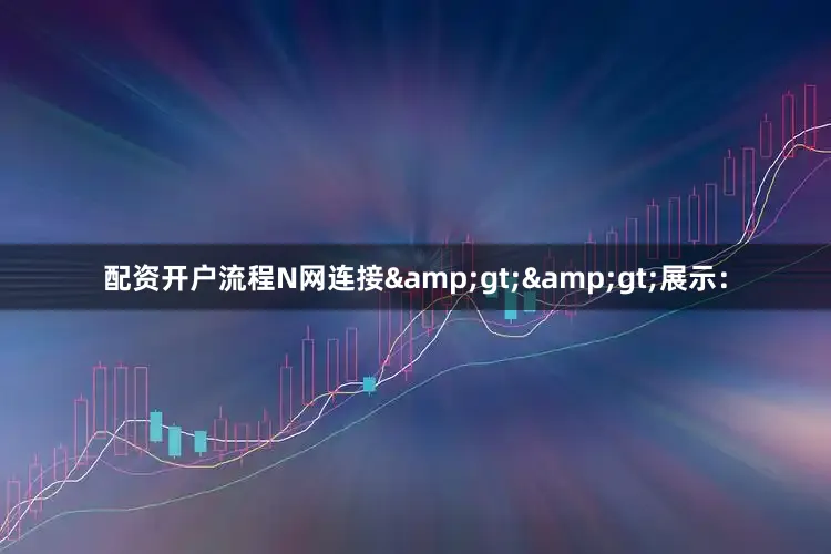 配资开户流程N网连接&gt;&gt;展示：