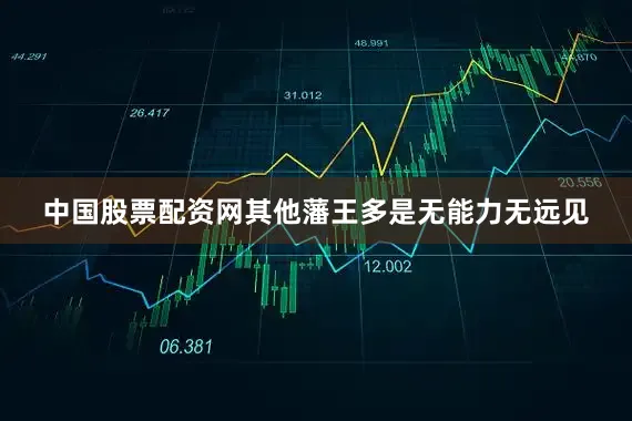 中国股票配资网其他藩王多是无能力无远见