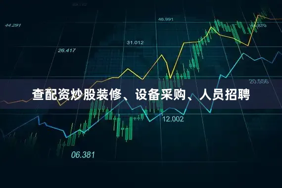 查配资炒股装修、设备采购、人员招聘