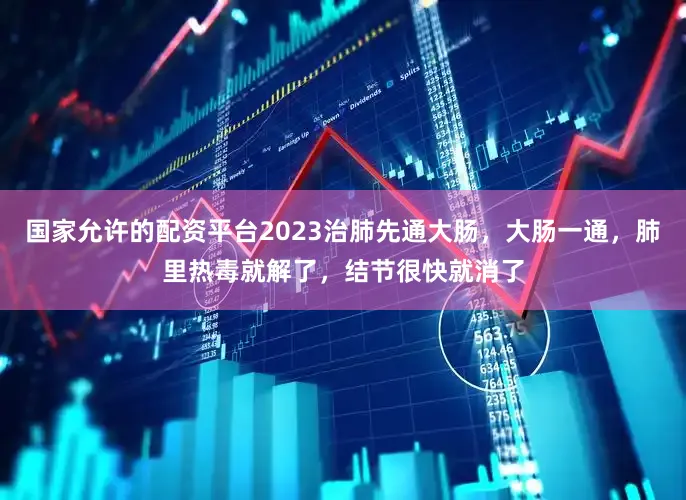 国家允许的配资平台2023治肺先通大肠,大肠一通,肺里热毒就解了,结节很快就消了