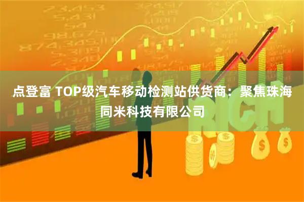 点登富 TOP级汽车移动检测站供货商：聚焦珠海同米科技有限公司