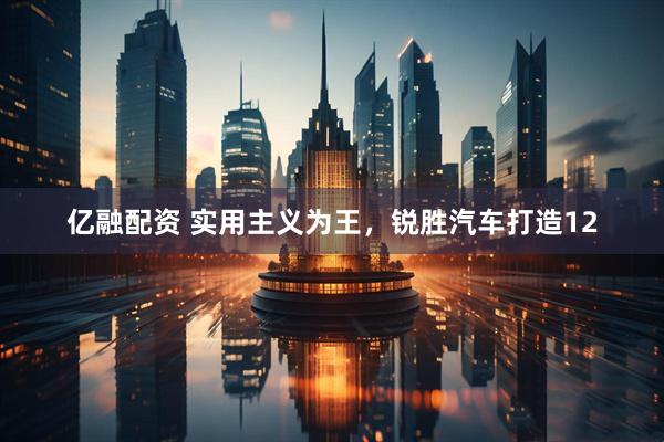 亿融配资 实用主义为王，锐胜汽车打造12