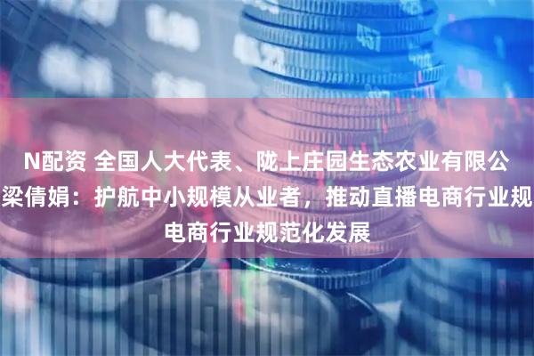 N配资 全国人大代表、陇上庄园生态农业有限公司总经理梁倩娟：护航中小规模从业者，推动直播电商行业规范化发展